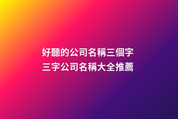 好聽的公司名稱三個字 三字公司名稱大全推薦-第1張-公司起名-玄機派